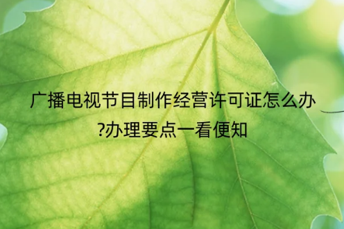 廣播電視節(jié)目制作經(jīng)營(yíng)許可證怎么辦?辦理圖文要點(diǎn)一看便知