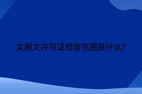 文網(wǎng)文許可證經(jīng)營范圍是什么?