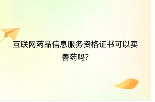 互聯(lián)網(wǎng)藥品信息服務資格證書可以賣獸藥嗎?