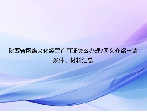 陜西省網(wǎng)絡(luò)文化經(jīng)營(yíng)許可證怎么辦理?圖文介紹申請(qǐng)條件、材料匯總