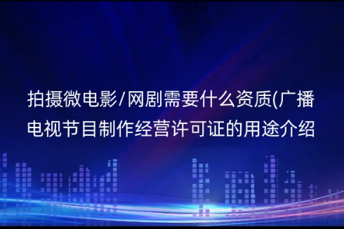 拍攝微電影/網(wǎng)劇需要什么資質(zhì)(廣播電視節(jié)目制作經(jīng)營許可證的用途介紹)