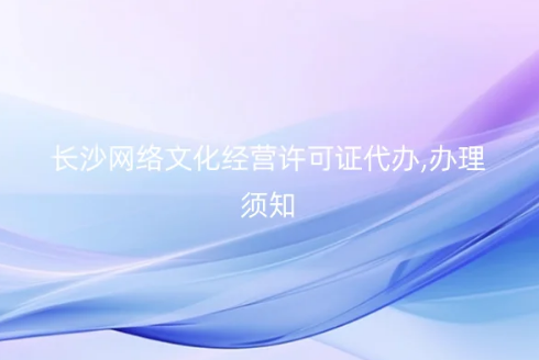 長(zhǎng)沙網(wǎng)絡(luò)文化經(jīng)營(yíng)許可證代辦,辦理須知
