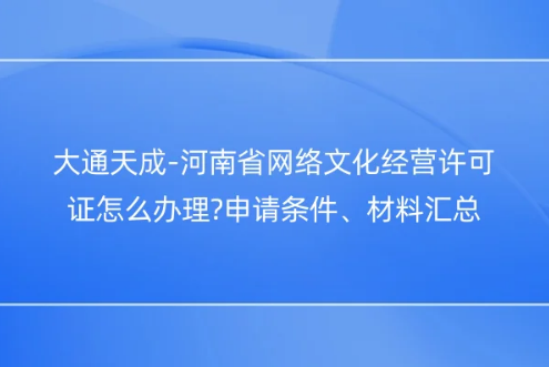 河南省網(wǎng)絡(luò)文化經(jīng)營許可證怎么辦理?申請條件、材料匯總