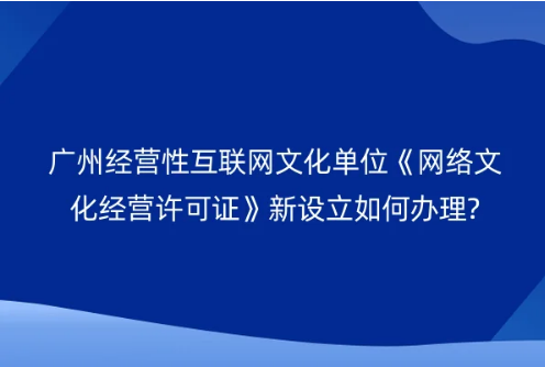廣州經(jīng)營性互聯(lián)網(wǎng)文化單位《網(wǎng)絡(luò)文化經(jīng)營許可證》新設(shè)立如何辦理?