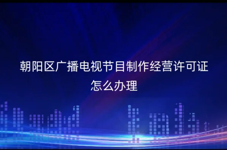 朝陽區(qū)廣播電視節(jié)目制作經(jīng)營許可證怎么辦理