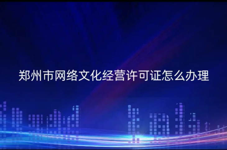 鄭州市網(wǎng)絡(luò)文化經(jīng)營(yíng)許可證怎么辦理(申請(qǐng)條件材料及注意事項(xiàng))