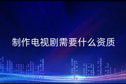 三季度發(fā)行國(guó)產(chǎn)電視劇39部,公司制作電視劇需要什么資質(zhì)?