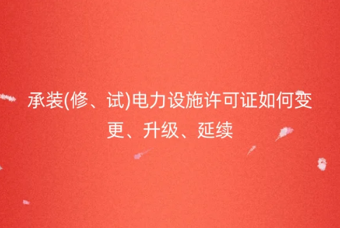 承裝(修、試)電力設施許可證如何變更、升級、延續(xù)
