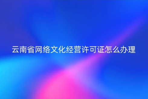 云南省網(wǎng)絡(luò)文化經(jīng)營許可證怎么辦理