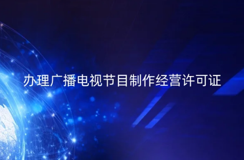 24年辦理廣播電視節(jié)目制作經(jīng)營許可證如何申請