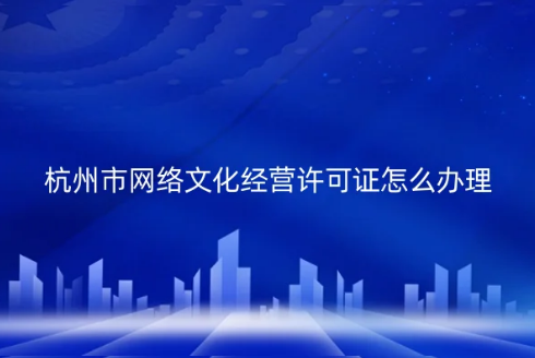 杭州市網(wǎng)絡(luò)文化經(jīng)營(yíng)許可證怎么辦理