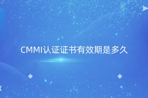 CMMI認證證書有效期是多久?使用周期是幾年?