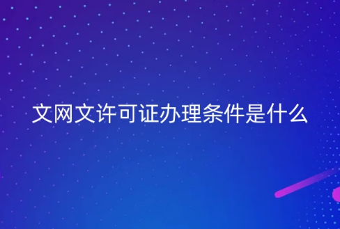 文網(wǎng)文許可證辦理條件是什么?如何申請?