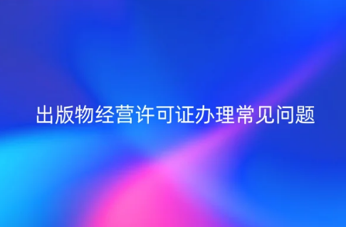 出版物經(jīng)營許可證辦理常見問題,4問4答