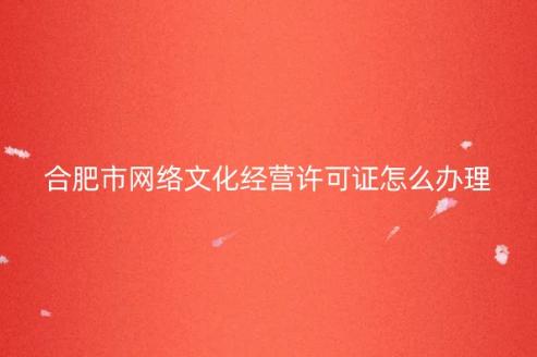 合肥市網(wǎng)絡(luò)文化經(jīng)營許可證怎么辦理