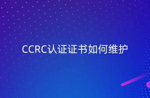 CCRC認(rèn)證證書如何維護(hù),持證后注意事項是什么?