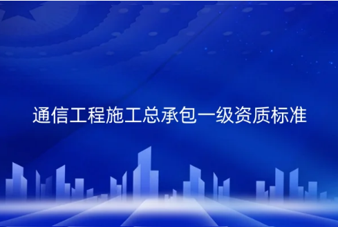 通信工程施工總承包一級資質(zhì)標準是什么?代辦的要求有哪些?