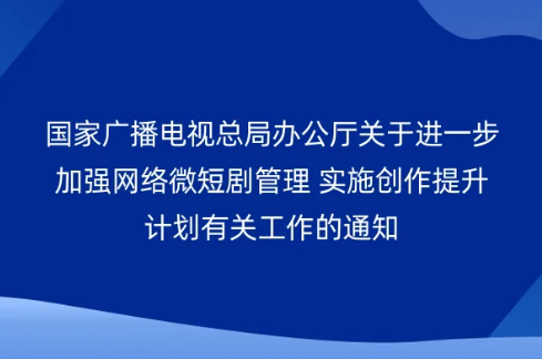 國(guó)家廣播電視總局辦公廳關(guān)于進(jìn)一步加強(qiáng)網(wǎng)絡(luò)微短劇管理 實(shí)施創(chuàng)作提升計(jì)劃有關(guān)工作的通知