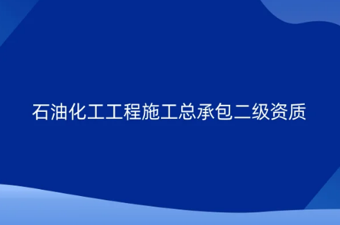 石油化工工程施工總承包二級資質(zhì)怎么辦理?申請條件及要求是什么?