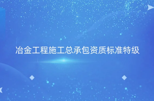 冶金工程施工總承包資質(zhì)標(biāo)準(zhǔn)特級資質(zhì),怎么辦理?