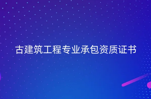 仿古建筑資質(zhì)有什么?古建筑工程專業(yè)承包資質(zhì)證書簡介