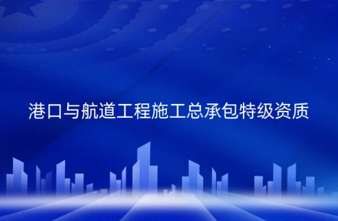 港口與航道工程施工總承包特級(jí)資質(zhì)標(biāo)準(zhǔn)是什么?怎么辦理?