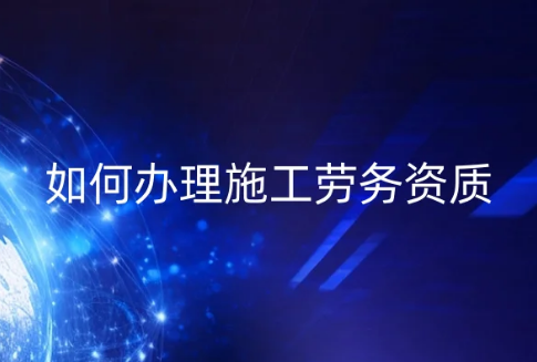 如何辦理施工勞務(wù)資質(zhì)?勞務(wù)資質(zhì)申請(qǐng)條件及流程