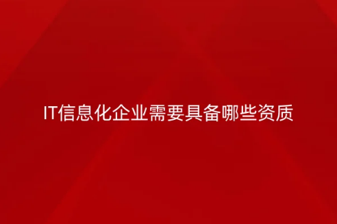 IT信息化企業(yè)需要具備哪些資質(zhì)?常見(jiàn)許可證介紹