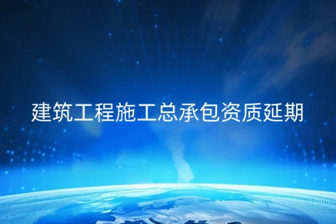 建筑工程施工總承包資質延期續(xù)期怎么辦理?需要什么資料?