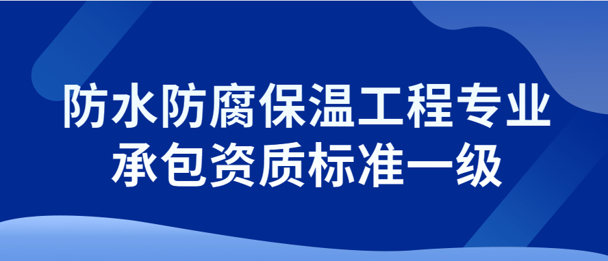 防水防腐保溫工程專業(yè)承包資質(zhì)標準一級,申請要求介紹