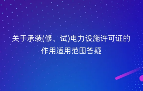 國家能源局:關(guān)于承裝(修、試)電力設(shè)施許可證的作用適用范圍答疑