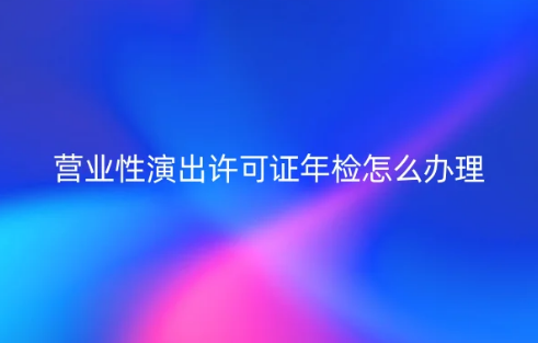 24年?duì)I業(yè)性演出許可證年檢怎么辦理