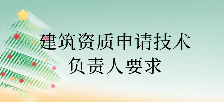 建筑資質(zhì)申請技術(shù)負責人要求,其他人員要求是什么?