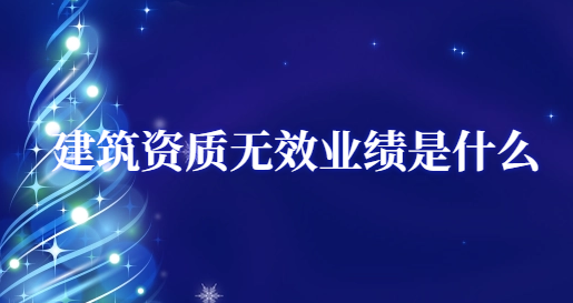 建筑資質(zhì)無效業(yè)績(jī)是什么?怎么判定?