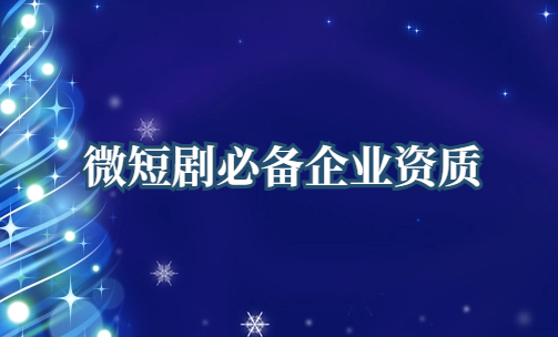 微短劇必備企業(yè)資質(zhì)是什么