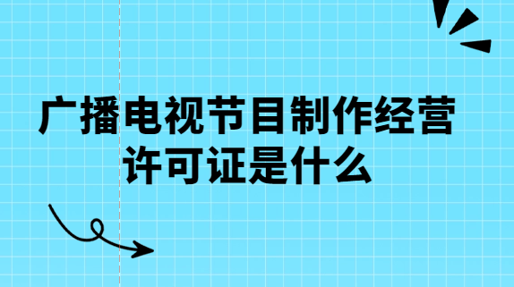 廣播電視節(jié)目制作經(jīng)營許可證是什么