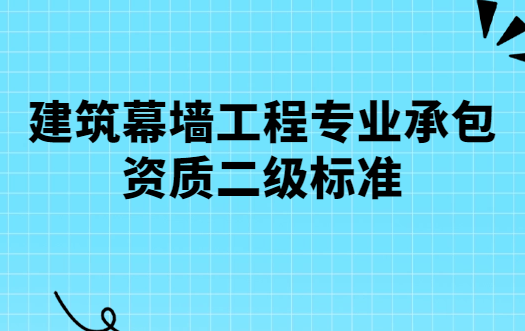 建筑幕墻工程專業(yè)承包資質(zhì)二級標準,人員要求及辦理流程