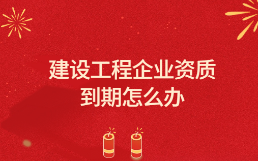 建設(shè)工程企業(yè)資質(zhì)到期怎么辦?關(guān)于建設(shè)工程企業(yè)資質(zhì)延續(xù)領(lǐng)取證書(shū)的有關(guān)說(shuō)明