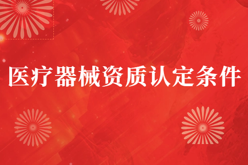 醫(yī)療器械資質(zhì)認定條件(三類)