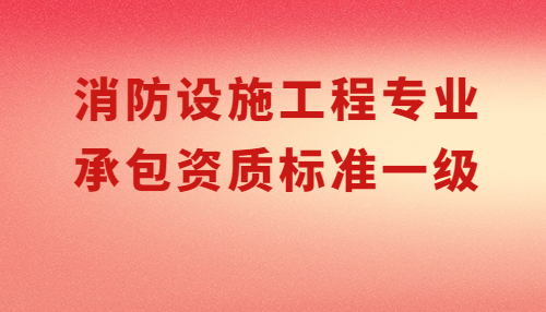 消防設施工程專業(yè)承包資質標準一級要求,申請條件有哪些?