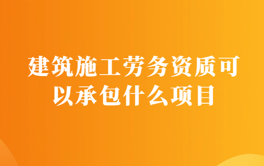 建筑施工勞務(wù)資質(zhì)可以承包什么項(xiàng)目