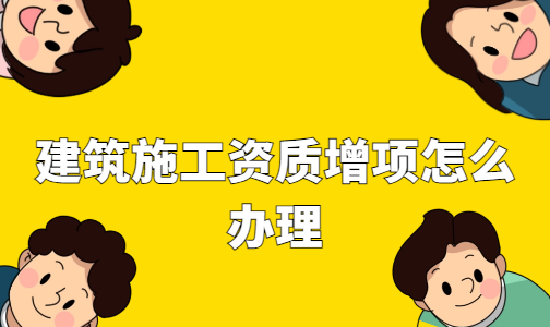建筑施工資質(zhì)增項(xiàng)怎么辦理