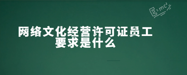 網(wǎng)絡(luò)文化經(jīng)營(yíng)許可證員工要求是什么