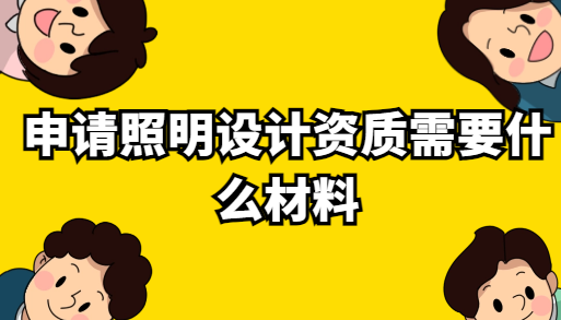 申請照明設(shè)計(jì)資質(zhì)需要什么材料