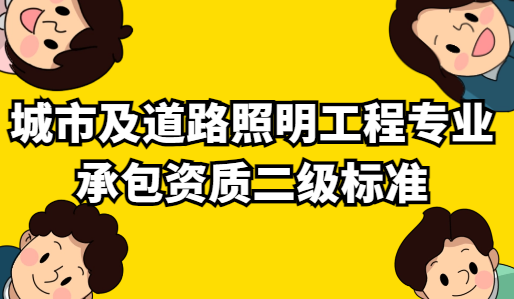 城市及道路照明工程專業(yè)承包資質(zhì)二級(jí)標(biāo)準(zhǔn)要求,如何申請(qǐng)?