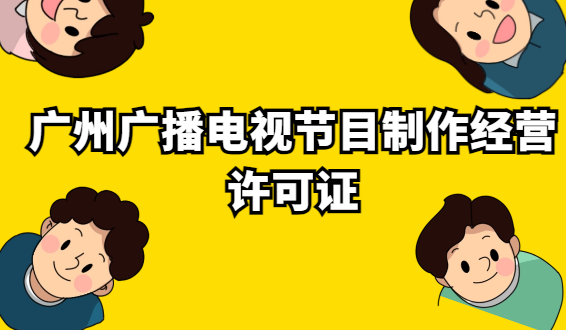 廣州廣播電視節(jié)目制作經(jīng)營許可證怎么辦理?代辦申請條件及材料?