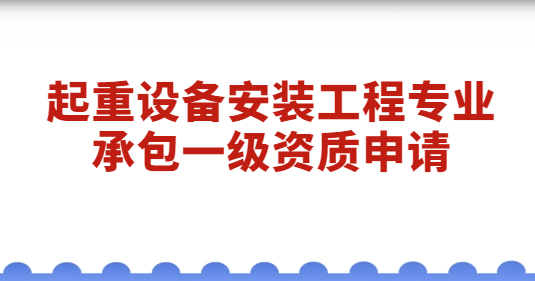 起重設(shè)備安裝工程專業(yè)承包一級(jí)資質(zhì)申請(qǐng),經(jīng)營(yíng)范圍是什么?