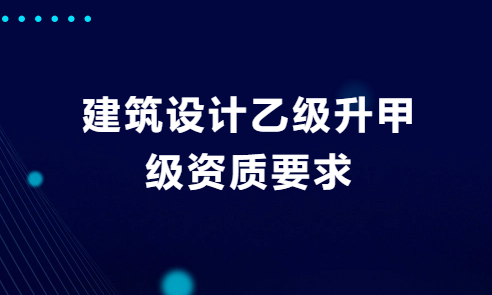 建筑設(shè)計乙級升甲級資質(zhì)要求