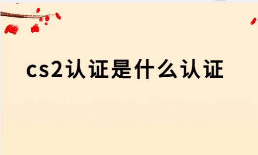 cs2認證是什么認證,有什么要求