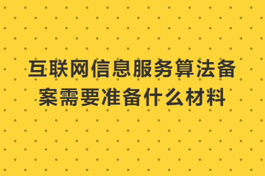 互聯(lián)網(wǎng)信息服務(wù)算法備案需要準(zhǔn)備什么材料